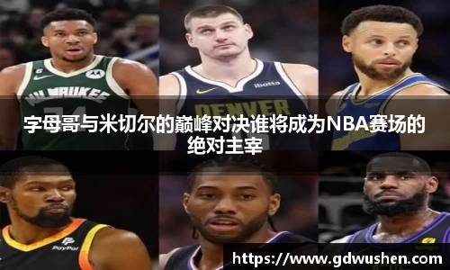 字母哥与米切尔的巅峰对决谁将成为NBA赛场的绝对主宰
