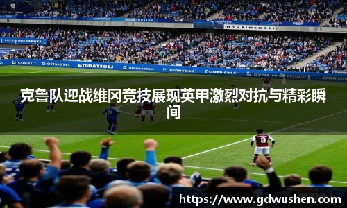 克鲁队迎战维冈竞技展现英甲激烈对抗与精彩瞬间